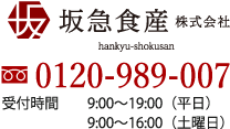 坂急食産株式会社 0120-989-007 受付時間 9:00～19:00（平日） 9:00～16:00（土曜日）